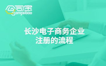 長(zhǎng)沙電子商務(wù)企業(yè)注冊(cè)的流程 電子商務(wù)公司注冊(cè)要多少錢